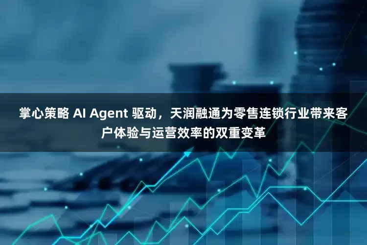 掌心策略 AI Agent 驱动，天润融通为零售连锁行业带来客户体验与运营效率的双重变革