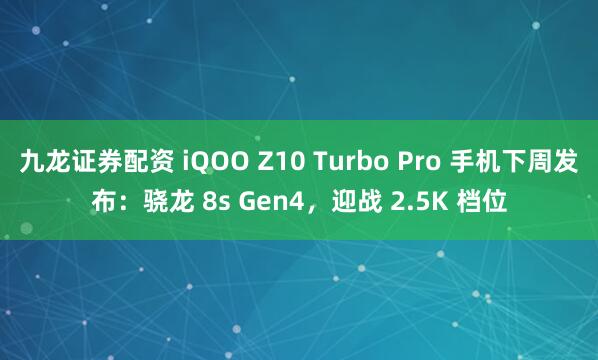 九龙证券配资 iQOO Z10 Turbo Pro 手机下周发布：骁龙 8s Gen4，迎战 2.5K 档位