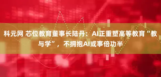 科元网 芯位教育董事长陆丹：AI正重塑高等教育“教与学”，不拥抱AI或事倍功半