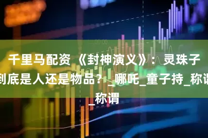 千里马配资 《封神演义》：灵珠子到底是人还是物品？_哪吒_童子持_称谓
