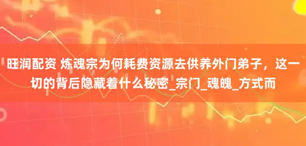 旺润配资 炼魂宗为何耗费资源去供养外门弟子，这一切的背后隐藏着什么秘密_宗门_魂魄_方式而
