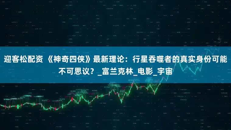 迎客松配资 《神奇四侠》最新理论：行星吞噬者的真实身份可能不可思议？_富兰克林_电影_宇宙