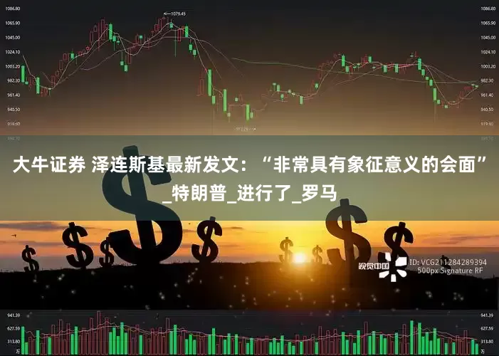 大牛证券 泽连斯基最新发文：“非常具有象征意义的会面”_特朗普_进行了_罗马