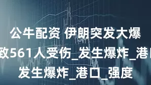 公牛配资 伊朗突发大爆炸！已致561人受伤_发生爆炸_港口_强度