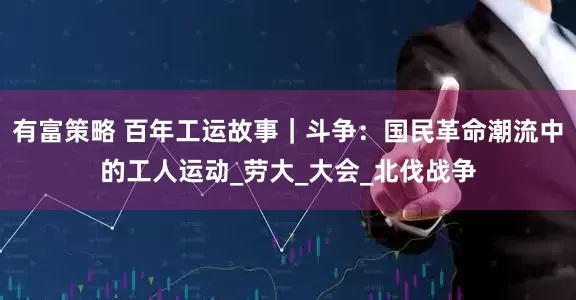 有富策略 百年工运故事｜斗争：国民革命潮流中的工人运动_劳大_大会_北伐战争