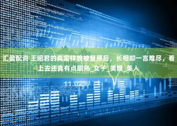 汇盈配资 王昭君的真实样貌被复原后，长相却一言难尽，看上去还真有点眼熟_女子_美貌_美人