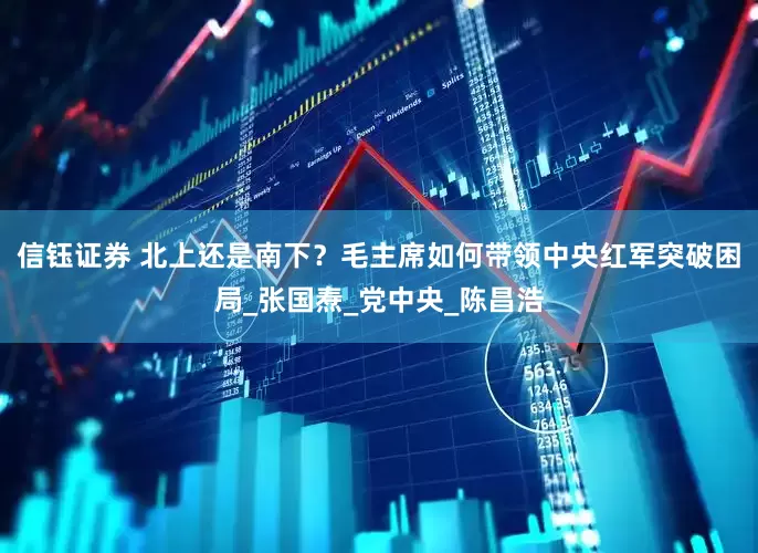 信钰证券 北上还是南下？毛主席如何带领中央红军突破困局_张国焘_党中央_陈昌浩