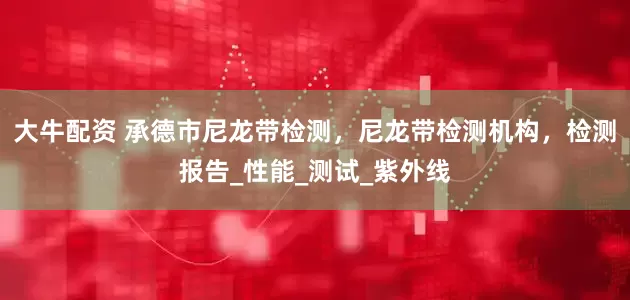 大牛配资 承德市尼龙带检测，尼龙带检测机构，检测报告_性能_测试_紫外线