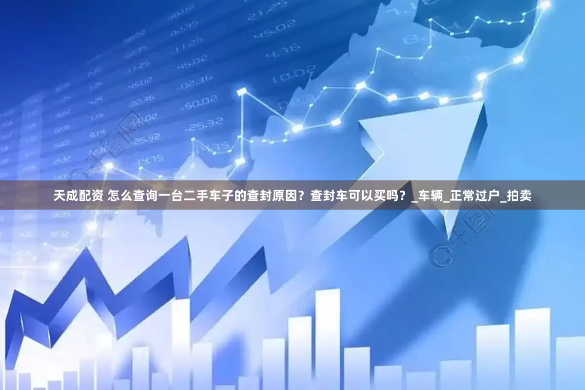 天成配资 怎么查询一台二手车子的查封原因？查封车可以买吗？_车辆_正常过户_拍卖