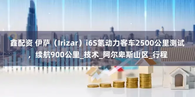 鑫配资 伊萨（Irizar）i6S氢动力客车2500公里测试，续航900公里_技术_阿尔卑斯山区_行程