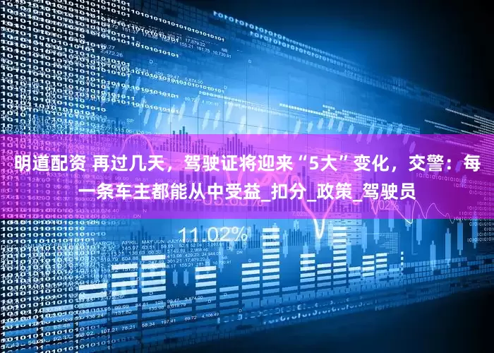 明道配资 再过几天，驾驶证将迎来“5大”变化，交警：每一条车主都能从中受益_扣分_政策_驾驶员