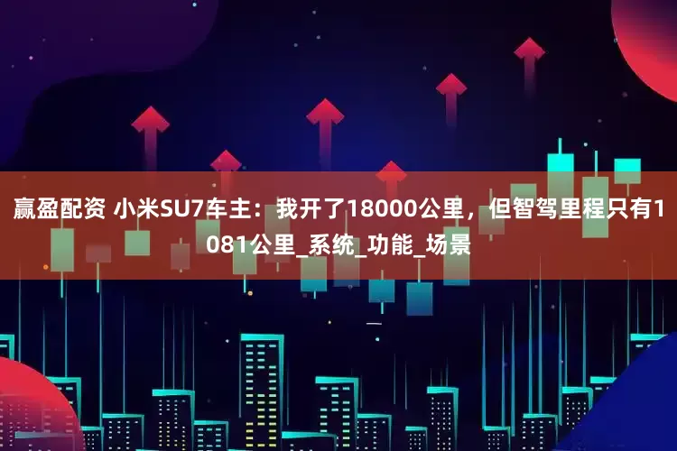 赢盈配资 小米SU7车主：我开了18000公里，但智驾里程只有1081公里_系统_功能_场景