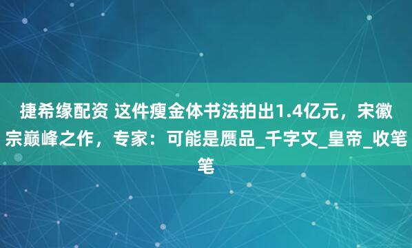 捷希缘配资 这件瘦金体书法拍出1.4亿元，宋徽宗巅峰之作，专家：可能是赝品_千字文_皇帝_收笔