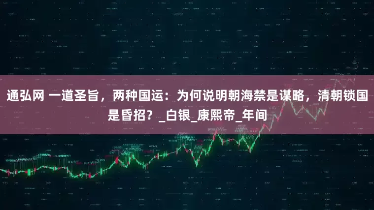 通弘网 一道圣旨，两种国运：为何说明朝海禁是谋略，清朝锁国是昏招？_白银_康熙帝_年间