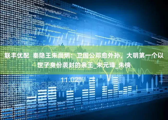 联丰优配  秦隐王朱尚炳：卫国公邓愈外孙，大明第一个以世子身份袭封的亲王_朱元璋_朱樉