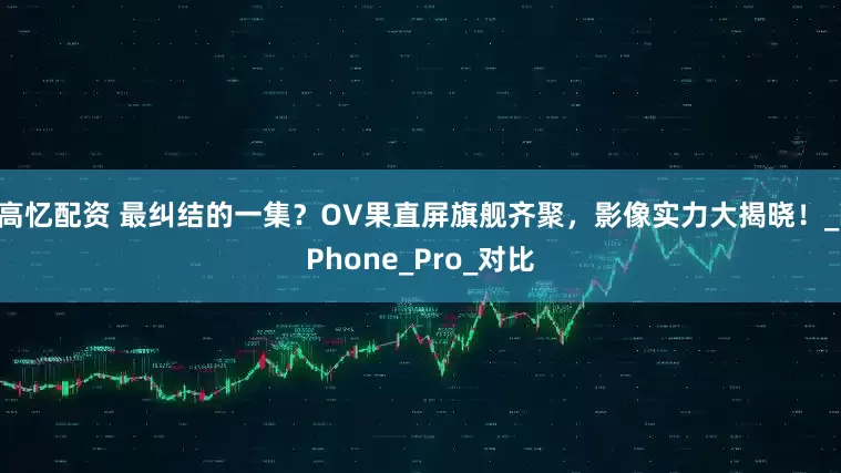 高忆配资 最纠结的一集？OV果直屏旗舰齐聚，影像实力大揭晓！_iPhone_Pro_对比