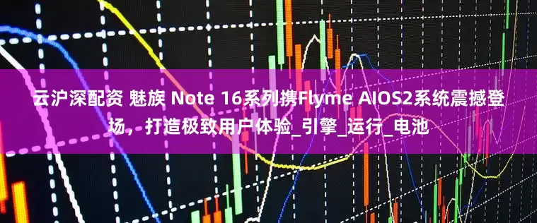 云沪深配资 魅族 Note 16系列携Flyme AIOS2系统震撼登场，打造极致用户体验_引擎_运行_电池