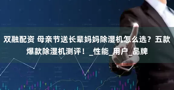 双融配资 母亲节送长辈妈妈除湿机怎么选？五款爆款除湿机测评！_性能_用户_品牌
