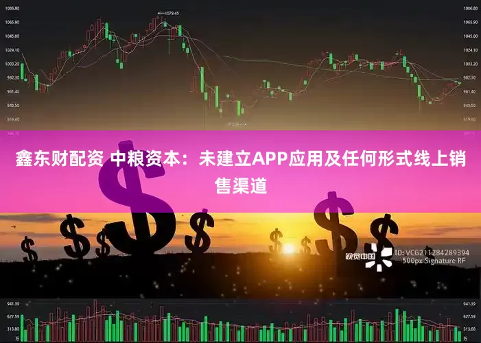 鑫东财配资 中粮资本：未建立APP应用及任何形式线上销售渠道