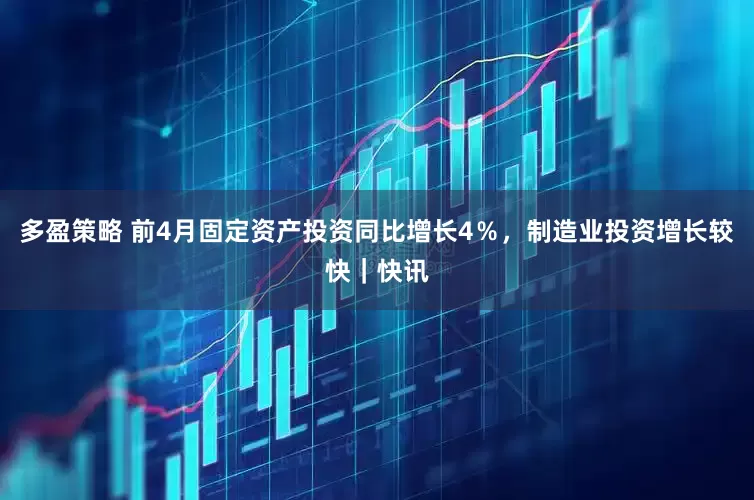 多盈策略 前4月固定资产投资同比增长4％，制造业投资增长较快｜快讯