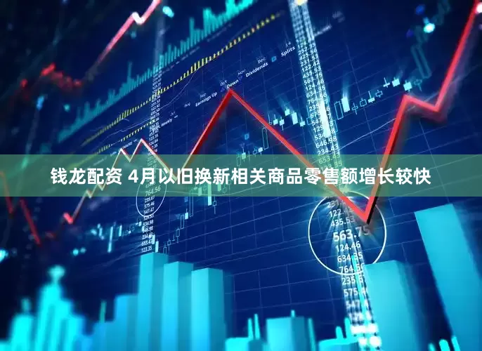 钱龙配资 4月以旧换新相关商品零售额增长较快