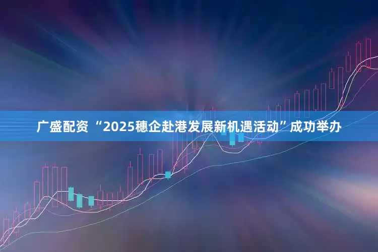 广盛配资 “2025穗企赴港发展新机遇活动”成功举办