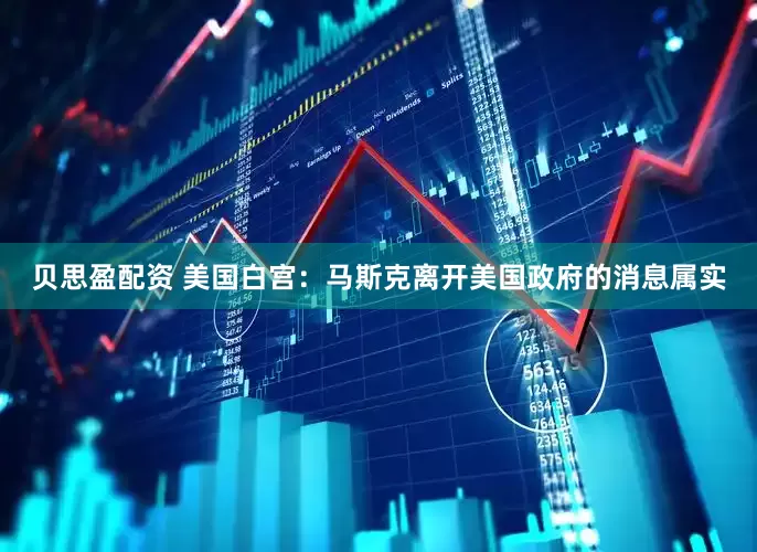 贝思盈配资 美国白宫：马斯克离开美国政府的消息属实