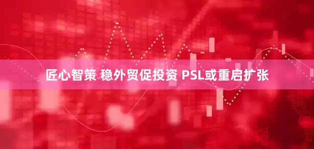 匠心智策 稳外贸促投资 PSL或重启扩张