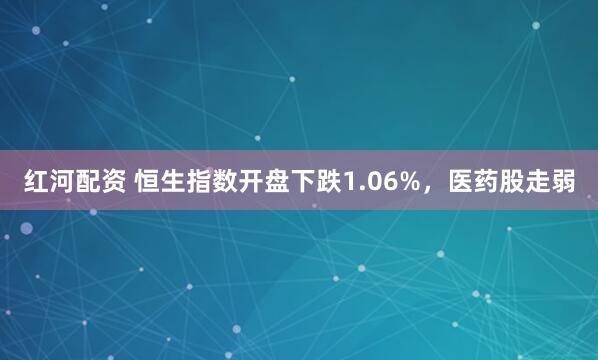 红河配资 恒生指数开盘下跌1.06%，医药股走弱