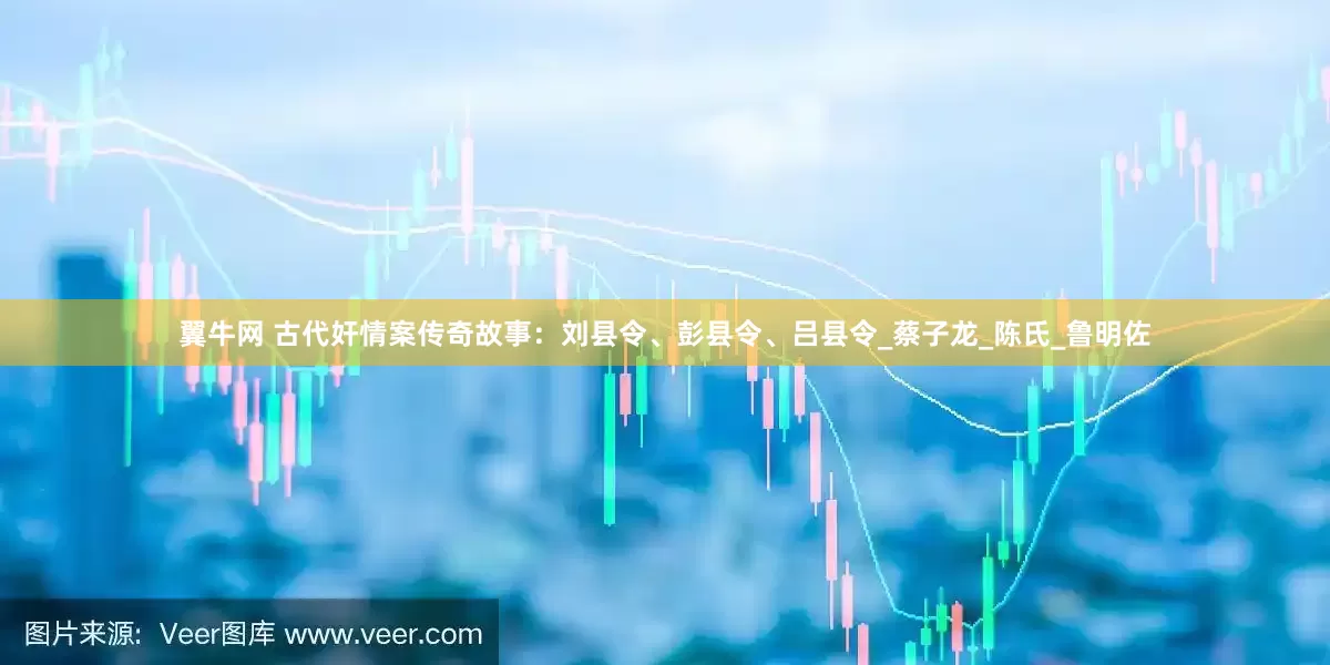 翼牛网 古代奸情案传奇故事：刘县令、彭县令、吕县令_蔡子龙_陈氏_鲁明佐