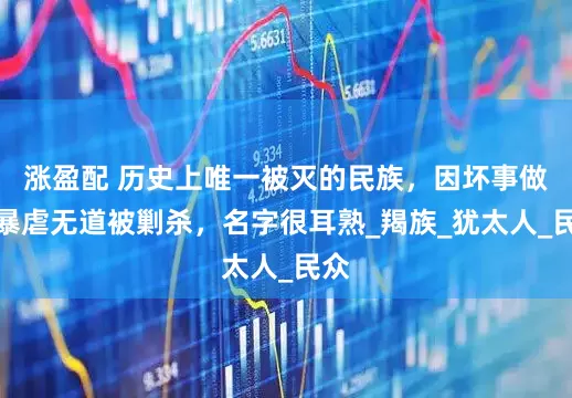 涨盈配 历史上唯一被灭的民族，因坏事做尽暴虐无道被剿杀，名字很耳熟_羯族_犹太人_民众