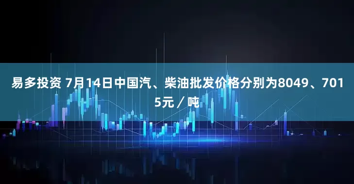 易多投资 7月14日中国汽、柴油批发价格分别为8049、7015元／吨