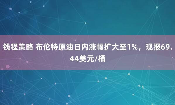 钱程策略 布伦特原油日内涨幅扩大至1%，现报69.44美元/桶