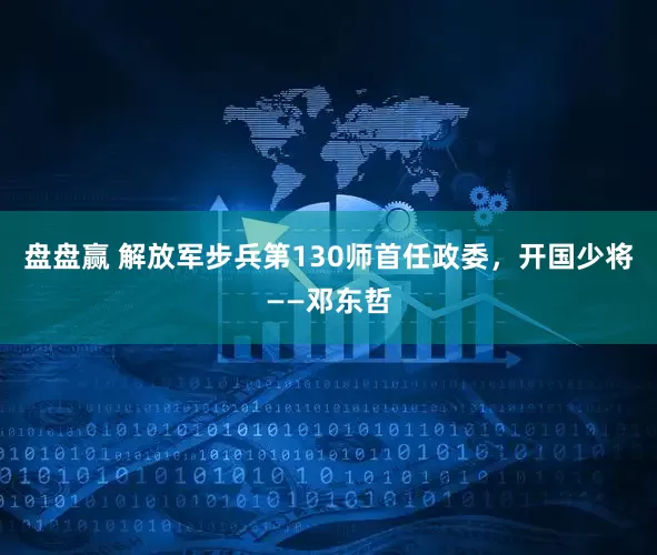 盘盘赢 解放军步兵第130师首任政委，开国少将——邓东哲