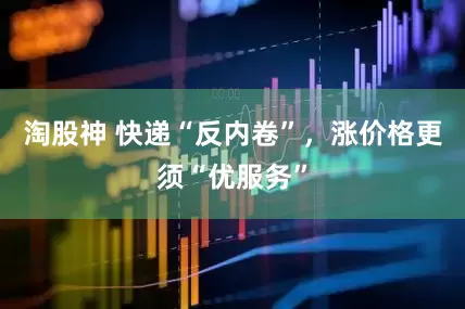 淘股神 快递“反内卷”，涨价格更须“优服务”