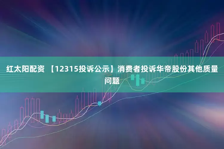 红太阳配资 【12315投诉公示】消费者投诉华帝股份其他质量问题