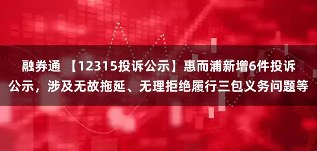 融券通 【12315投诉公示】惠而浦新增6件投诉公示，涉及无故拖延、无理拒绝履行三包义务问题等