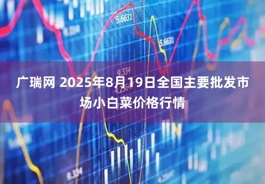 广瑞网 2025年8月19日全国主要批发市场小白菜价格行情