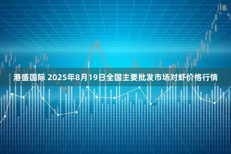 港盛国际 2025年8月19日全国主要批发市场对虾价格行情