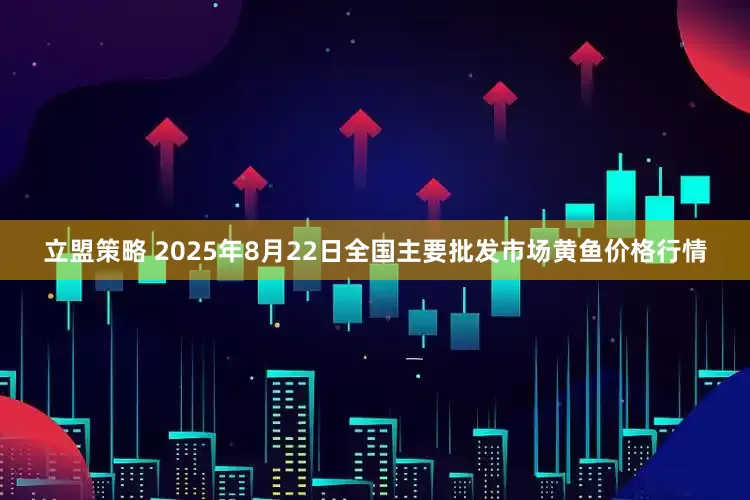立盟策略 2025年8月22日全国主要批发市场黄鱼价格行情