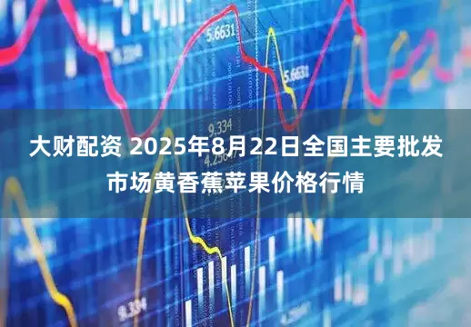大财配资 2025年8月22日全国主要批发市场黄香蕉苹果价格行情