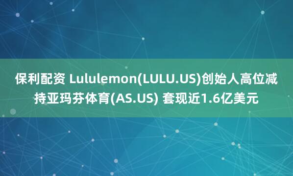 保利配资 Lululemon(LULU.US)创始人高位减持亚玛芬体育(AS.US) 套现近1.6亿美元