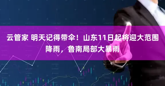 云管家 明天记得带伞！山东11日起将迎大范围降雨，鲁南局部大暴雨