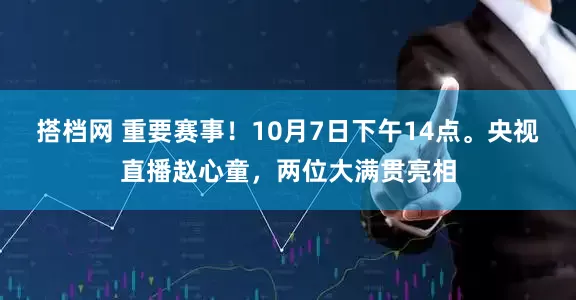 搭档网 重要赛事！10月7日下午14点。央视直播赵心童，两位大满贯亮相