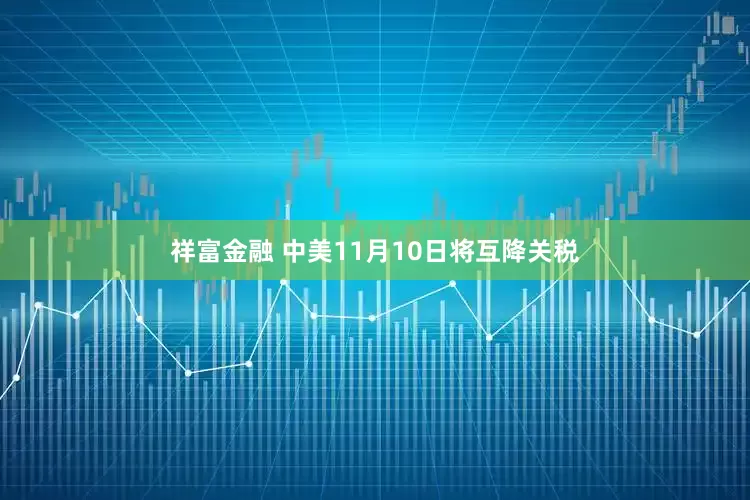 祥富金融 中美11月10日将互降关税