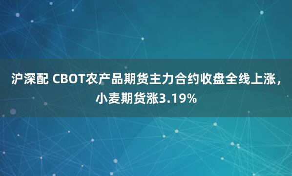 沪深配 CBOT农产品期货主力合约收盘全线上涨，小麦期货涨3.19%