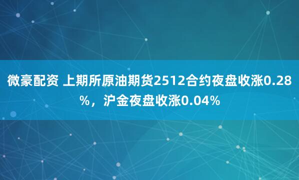 微豪配资 上期所原油期货2512合约夜盘收涨0.28%，沪金夜盘收涨0.04%