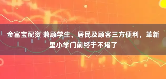 金富宝配资 兼顾学生、居民及顾客三方便利，革新里小学门前终于不堵了