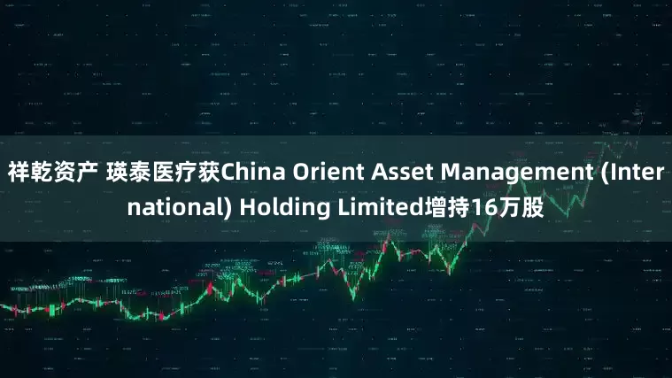 祥乾资产 瑛泰医疗获China Orient Asset Management (International) Holding Limited增持16万股