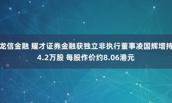 龙信金融 耀才证券金融获独立非执行董事凌国辉增持4.2万股 每股作价约8.06港元